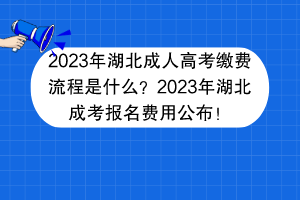 2023年湖北成人高考繳費流程是什么？2023年湖北成考報名費用公布！